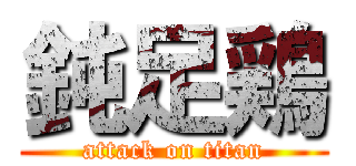 鈍足鶏 (attack on titan)