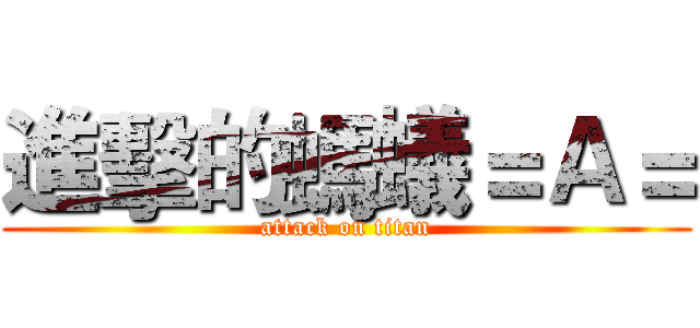 進擊的螞蟻＝Ａ＝ (attack on titan)