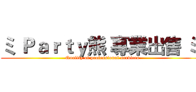 ミ Ｐａｒｔｙ熊 專業出售 ミ  (Quality of professional services)
