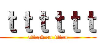 ｔｔｔｔｔｔ (attack on titan)
