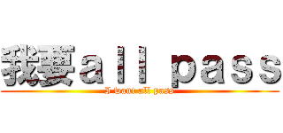 我要ａｌｌ ｐａｓｓ (I want all pass)