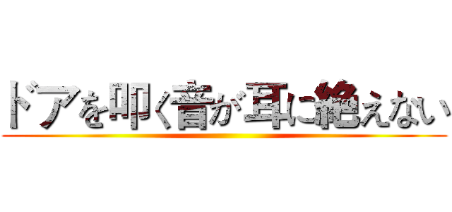 ドアを叩く音が耳に絶えない ()
