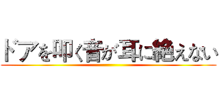 ドアを叩く音が耳に絶えない ()