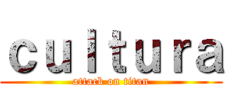ｃｕｌｔｕｒａ (attack on titan)