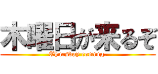 木曜日が来るぞ (Thursday coming.)