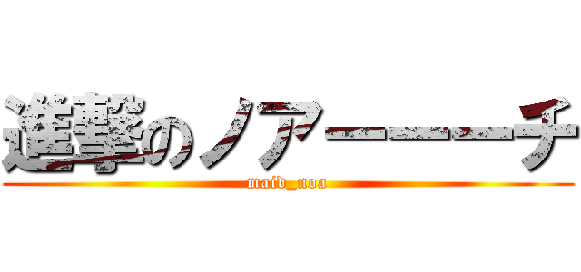 進撃のノアーーーチ (maid_noa)
