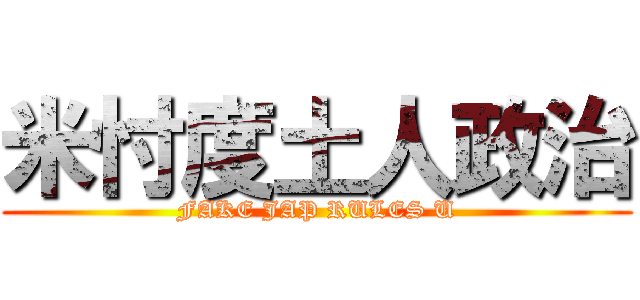 米忖度土人政治 (FAKE JAP RULES U)