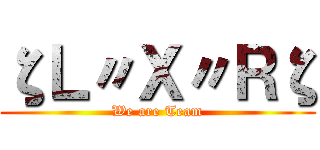 ζＬ〃Ｘ〃Ｒζ (We are Team)
