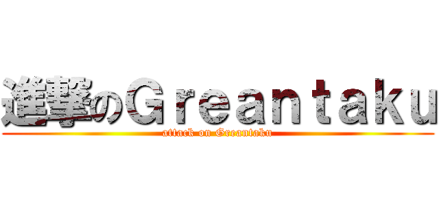 進撃のＧｒｅａｎｔａｋｕ (attack on Greantaku)