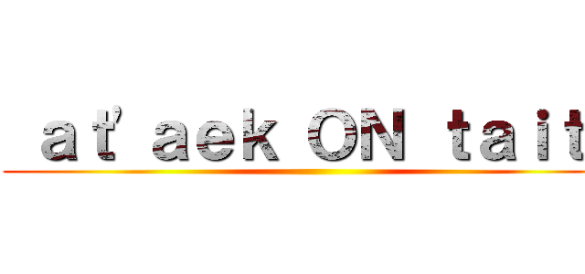  ａｔ'ａｅｋ ＯＮ ｔａｉｔｎ ()