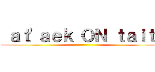  ａｔ'ａｅｋ ＯＮ ｔａｉｔｎ ()
