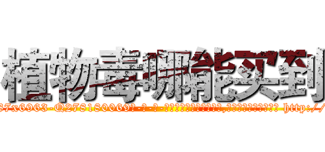植物毒哪能买到 (植物毒哪能买到【电-186x2687x6963-Q278180069元-吉-药-业】我们做的是长期生意,靠的是老客户长期支持 http://sngk.net/7sltl6
)