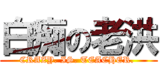 白痴の老洪 (CRAZY. IS. TEACHER. )