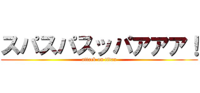スパスパスッパアアア！ (attack on titan)