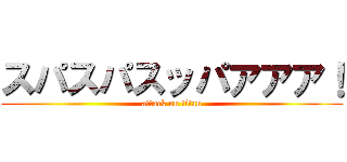 スパスパスッパアアア！ (attack on titan)