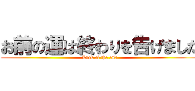 お前の運は終わりを告げました (Luck of the end)