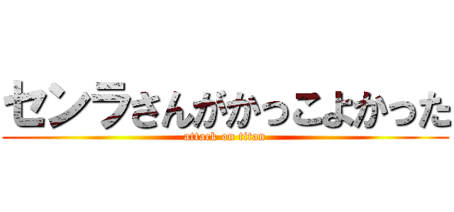 センラさんがかっこよかった (attack on titan)
