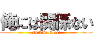 俺には関係ない (Fuckin\' Ogura)