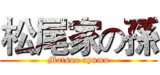 松尾家の孫 (Matsuo ayumu)