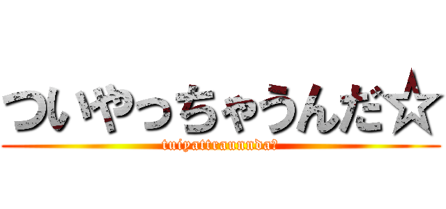 ついやっちゃうんだ☆ (tuiyattraunnda☆)