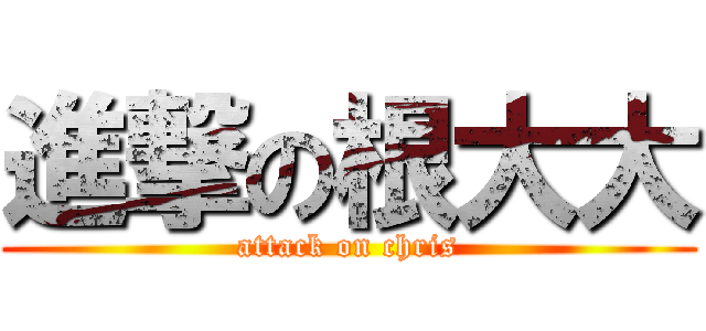 進撃の根大大 (attack on chris)