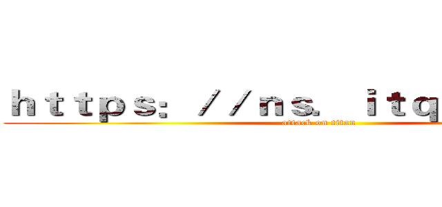 ｈｔｔｐｓ：／／ｎｓ．ｉｔｑｕｎ．ｃｏｍ (attack on titan)