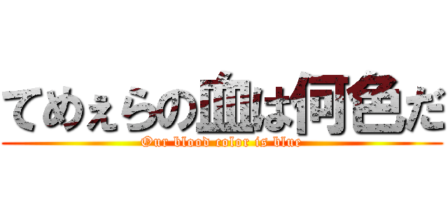 てめぇらの血は何色だ (Our blood color is blue)