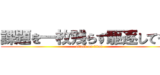 課題を一枚残らず駆逐してやる (attack on titan)