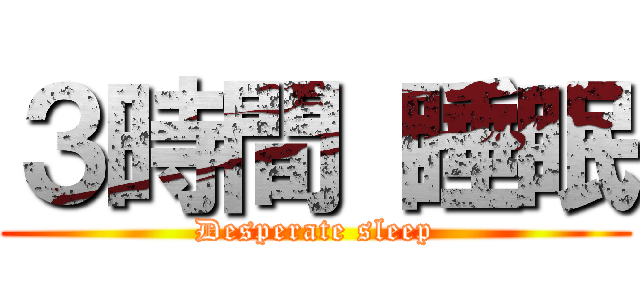 ３時間 睡眠 (Desperate sleep)