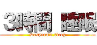 ３時間 睡眠 (Desperate sleep)