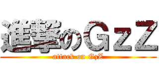 進撃のＧｚＺ (attack on GzZ)