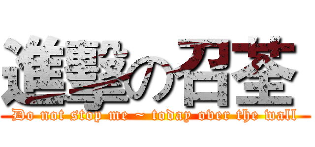 進擊の召荃  (Do not stop me ~ today over the wall)