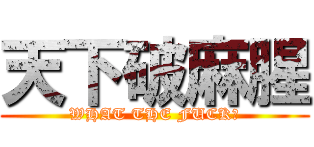 天下破麻腥 (WHAT THE FUCK?)