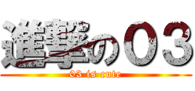 進撃の０３ (03 is cute)