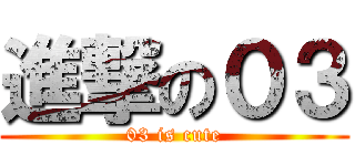 進撃の０３ (03 is cute)