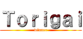 Ｔｏｒｉｇａｉ (winner)