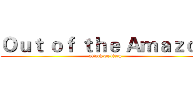 Ｏｕｔ ｏｆ ｔｈｅ Ａｍａｚｏｎ (attack on titan)