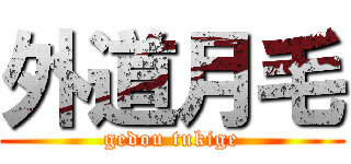 外道月毛 (gedou tukige)