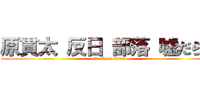 原貫太 反日 部落 嘘だらけ (attack on titan)