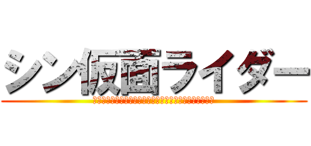 シン仮面ライダー (変わるモノ。変わらないモノ。そして、変えたくないモノ。)