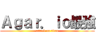 Ａｇａｒ．ｉｏ最強 (attack on titan)