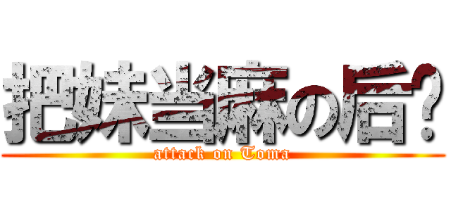 把妹当麻の后宫 (attack on Toma)