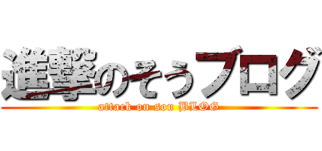 進撃のそうブログ (attack on sou BLOG)