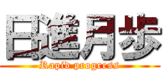 日進月歩 (Rapid progress)