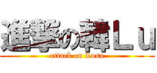 進撃の韓Ｌｕ (attack on Lusa)