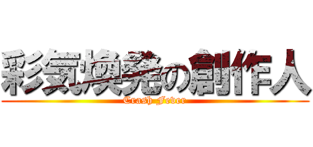 彩気煥発の創作人 (Crash Fever)