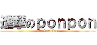 進撃のｐｏｎｐｏｎ (attack on titan)
