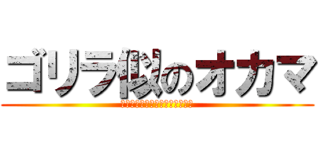 ゴリラ似のオカマ (ｇｏｒｉｒａ　ｉｎ　ｏｋａｍａ)