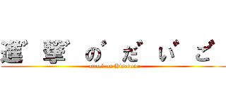 進゛撃゛の゛だ゛い゛ご゛ (attack on Hisadome)