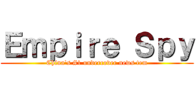 Ｅｍｐｉｒｅ Ｓｐｙ (China's #1 undercover news tem)